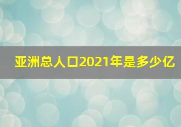 亚洲总人口2021年是多少亿