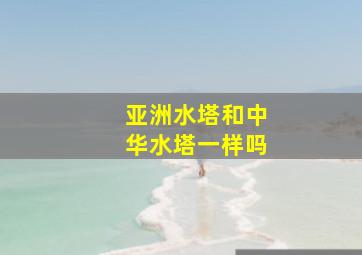 亚洲水塔和中华水塔一样吗