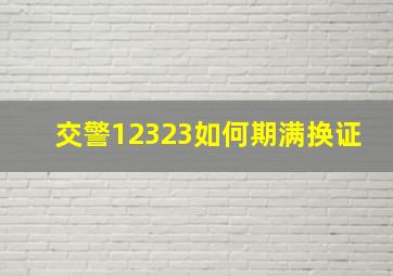 交警12323如何期满换证