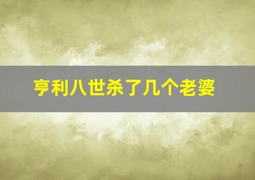 亨利八世杀了几个老婆