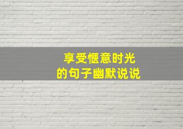 享受惬意时光的句子幽默说说