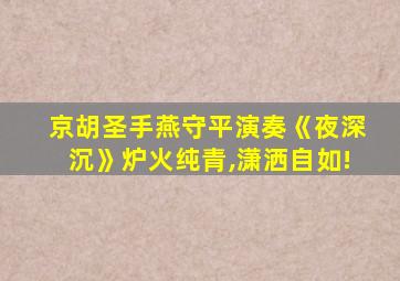 京胡圣手燕守平演奏《夜深沉》炉火纯青,潇洒自如!