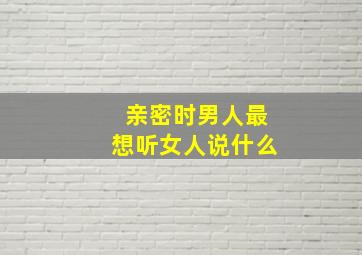 亲密时男人最想听女人说什么