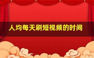 人均每天刷短视频的时间