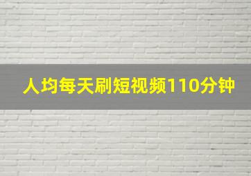 人均每天刷短视频110分钟