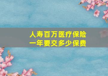 人寿百万医疗保险一年要交多少保费