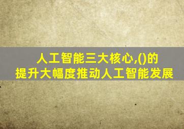 人工智能三大核心,()的提升大幅度推动人工智能发展