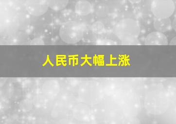 人民币大幅上涨