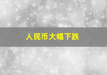 人民币大幅下跌