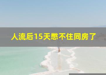 人流后15天憋不住同房了