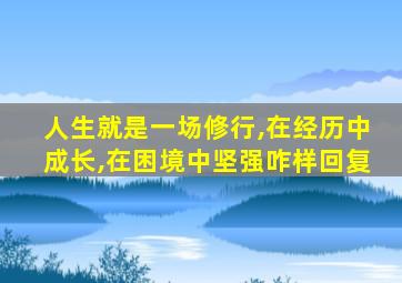 人生就是一场修行,在经历中成长,在困境中坚强咋样回复