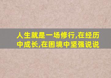 人生就是一场修行,在经历中成长,在困境中坚强说说