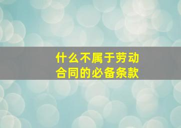 什么不属于劳动合同的必备条款