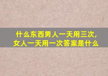 什么东西男人一天用三次,女人一天用一次答案是什么