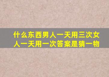 什么东西男人一天用三次女人一天用一次答案是猜一物