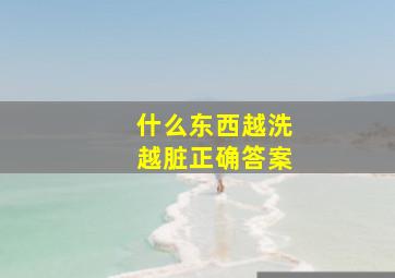 什么东西越洗越脏正确答案