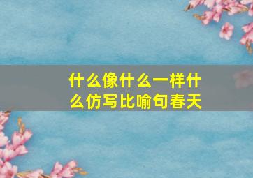 什么像什么一样什么仿写比喻句春天