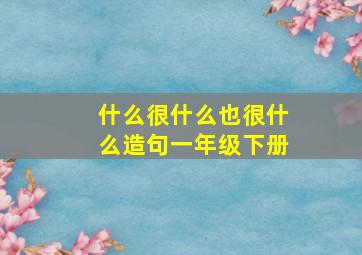 什么很什么也很什么造句一年级下册