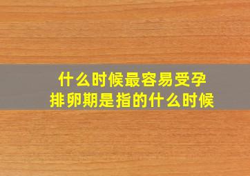 什么时候最容易受孕排卵期是指的什么时候