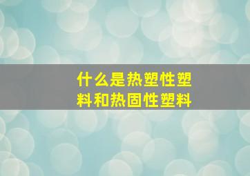 什么是热塑性塑料和热固性塑料