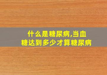 什么是糖尿病,当血糖达到多少才算糖尿病