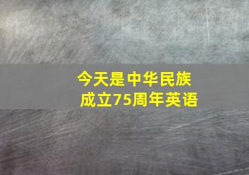 今天是中华民族成立75周年英语