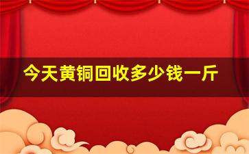 今天黄铜回收多少钱一斤