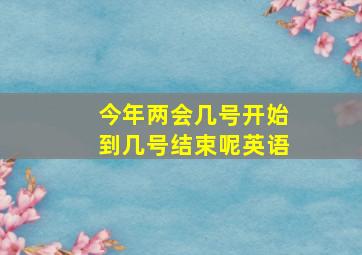 今年两会几号开始到几号结束呢英语