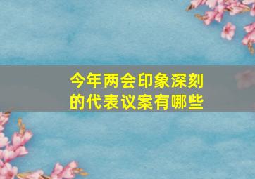 今年两会印象深刻的代表议案有哪些