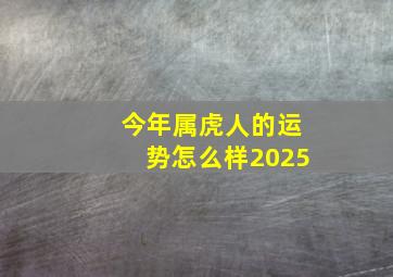 今年属虎人的运势怎么样2025