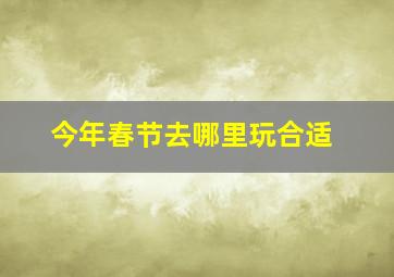 今年春节去哪里玩合适