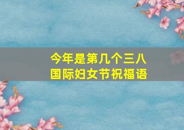 今年是第几个三八国际妇女节祝福语