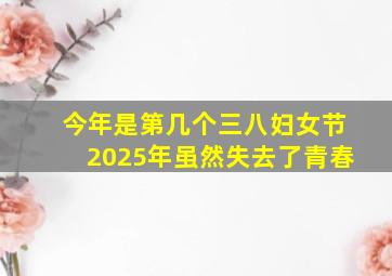 今年是第几个三八妇女节2025年虽然失去了青春