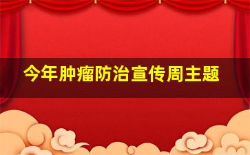 今年肿瘤防治宣传周主题