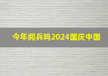 今年阅兵吗2024国庆中国