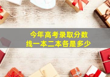 今年高考录取分数线一本二本各是多少