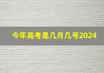 今年高考是几月几号2024