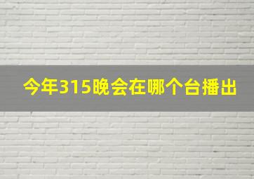 今年315晚会在哪个台播出