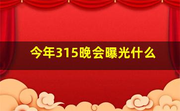 今年315晚会曝光什么