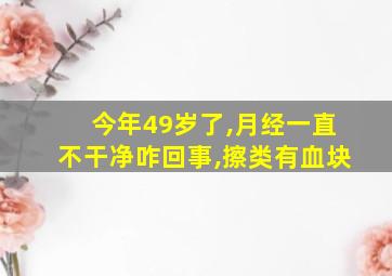 今年49岁了,月经一直不干净咋回事,擦类有血块