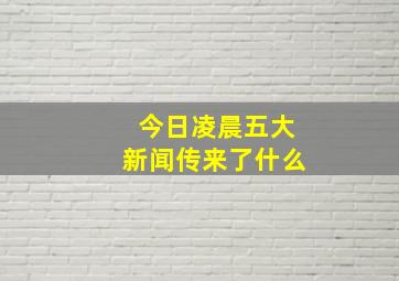 今日凌晨五大新闻传来了什么