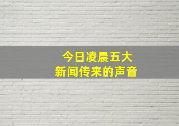 今日凌晨五大新闻传来的声音