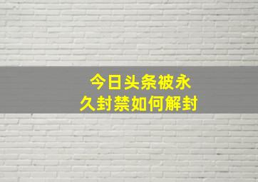 今日头条被永久封禁如何解封