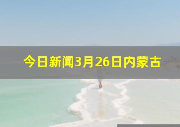 今日新闻3月26日内蒙古