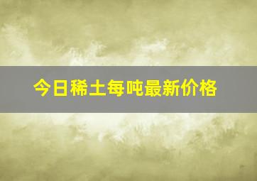 今日稀土每吨最新价格