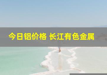 今日铝价格 长江有色金属