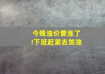 今晚油价要涨了!下班赶紧去加油