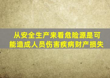 从安全生产来看危险源是可能造成人员伤害疾病财产损失