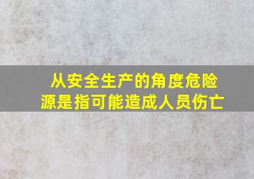 从安全生产的角度危险源是指可能造成人员伤亡