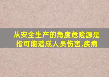 从安全生产的角度危险源是指可能造成人员伤害,疾病